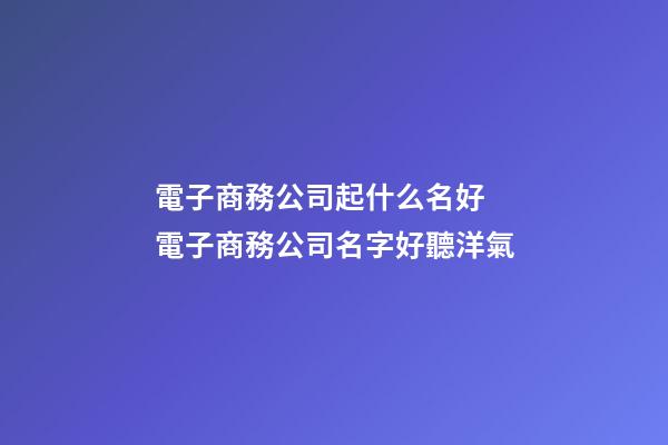 電子商務公司起什么名好 電子商務公司名字好聽洋氣-第1張-公司起名-玄機派